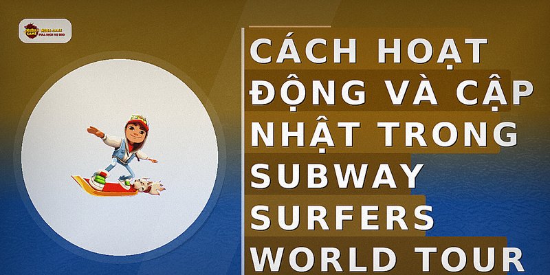 Cách hoạt động và cập nhật trong Subway Surfers World Tour