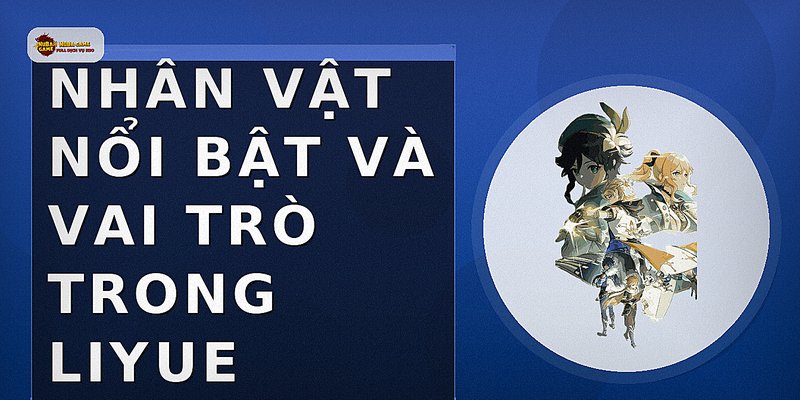 Nhân vật nổi bật và vai trò trong Liyue