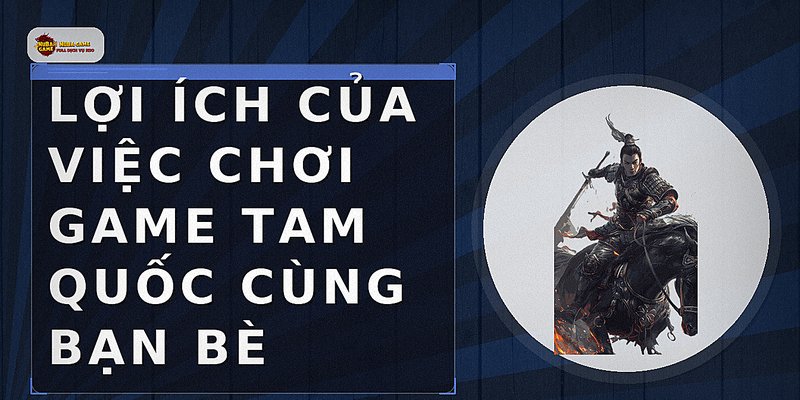 Lợi ích của việc chơi game Tam Quốc cùng bạn bè