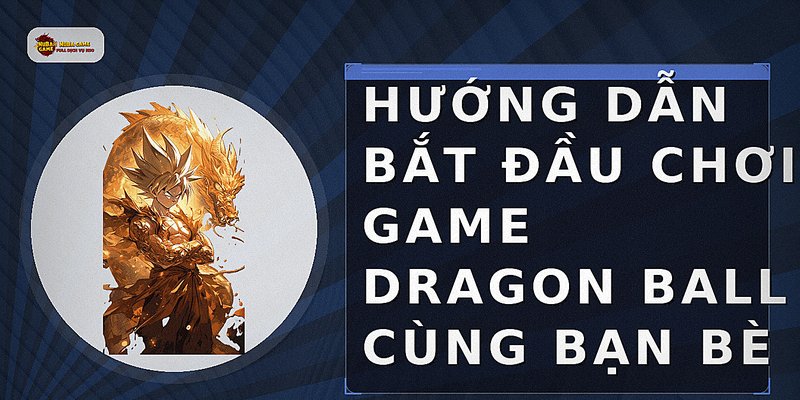 Hướng dẫn bắt đầu chơi game Dragon Ball cùng bạn bè