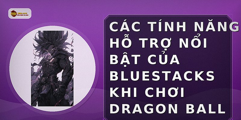 Các tính năng hỗ trợ nổi bật của BlueStacks khi chơi Dragon Ball