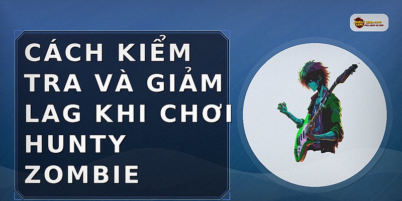 Cách kiểm tra và giảm lag khi chơi Hunty Zombie