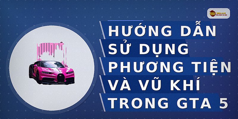 Hướng dẫn sử dụng phương tiện và vũ khí trong GTA 5