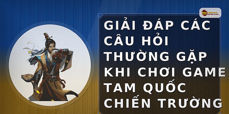 Giải đáp các câu hỏi thường gặp khi chơi game Tam Quốc chiến trường