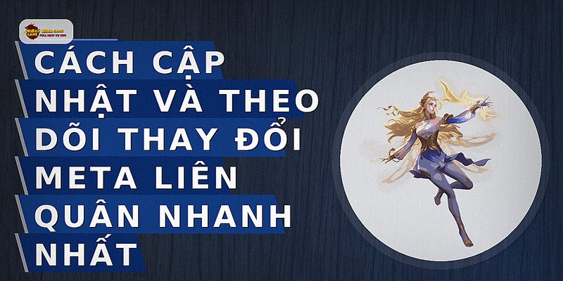 Cách cập nhật và theo dõi thay đổi meta Liên Quân nhanh nhất