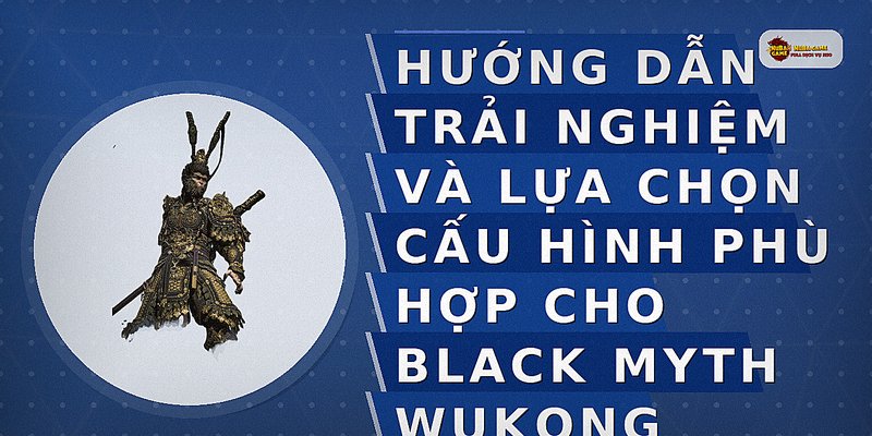 Hướng dẫn trải nghiệm và lựa chọn cấu hình phù hợp cho Black Myth Wukong
