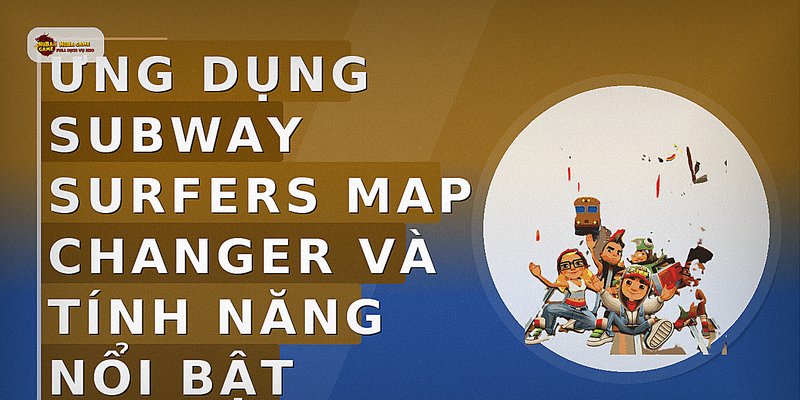 Ứng dụng Subway Surfers map changer và tính năng nổi bật