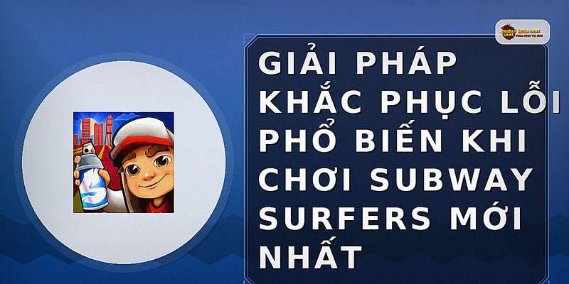 Giải pháp khắc phục lỗi phổ biến khi chơi Subway Surfers mới nhất