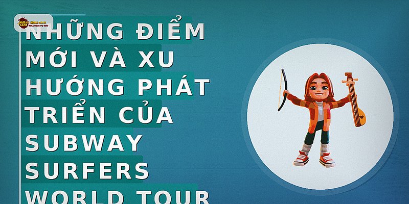 Những điểm mới và xu hướng phát triển của Subway Surfers World Tour