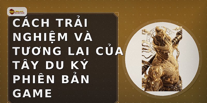 Cách Trải Nghiệm Và Tương Lai Của Tây Du Ký Phiên Bản Game