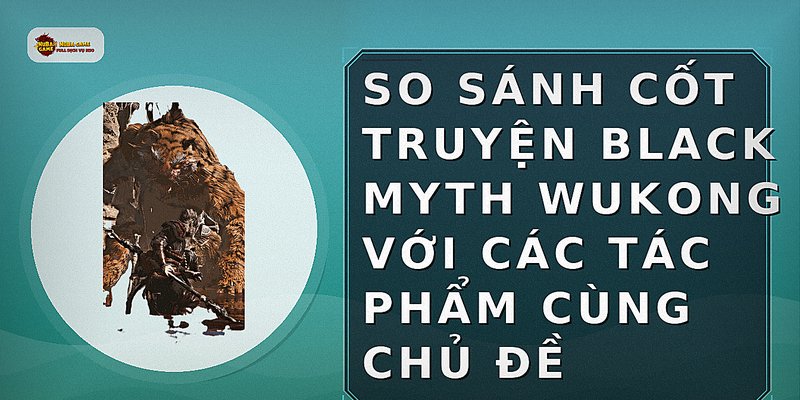 So sánh cốt truyện Black Myth Wukong với các tác phẩm cùng chủ đề