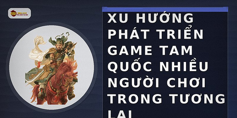 Xu hướng phát triển game Tam Quốc nhiều người chơi trong tương lai