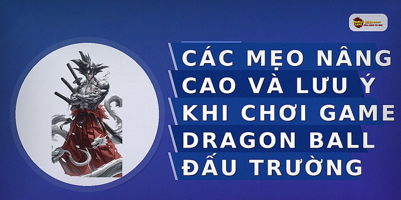 Các mẹo nâng cao và lưu ý khi chơi game Dragon Ball đấu trường