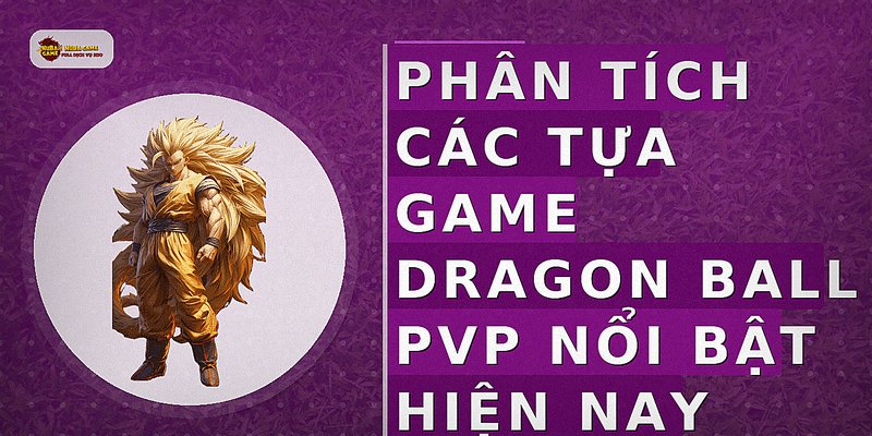 Phân tích các tựa game Dragon Ball PvP nổi bật hiện nay