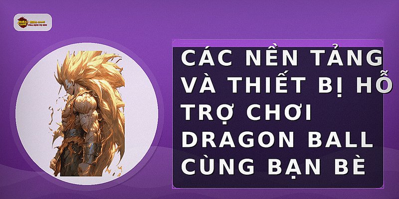 Các nền tảng và thiết bị hỗ trợ chơi Dragon Ball cùng bạn bè