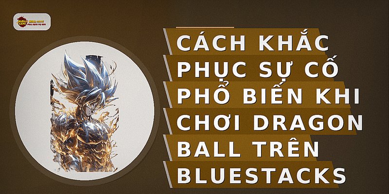 Cách khắc phục sự cố phổ biến khi chơi Dragon Ball trên BlueStacks