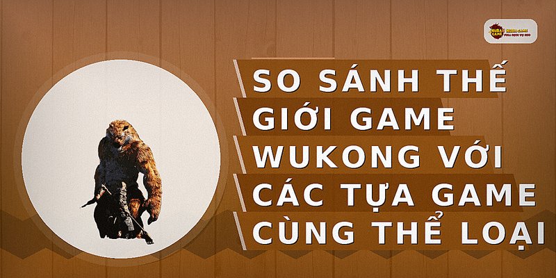 So sánh thế giới game Wukong với các tựa game cùng thể loại