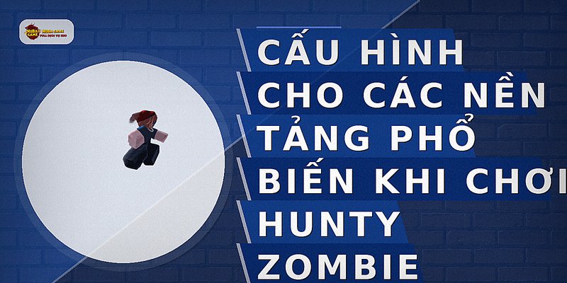 Cấu hình cho các nền tảng phổ biến khi chơi Hunty Zombie