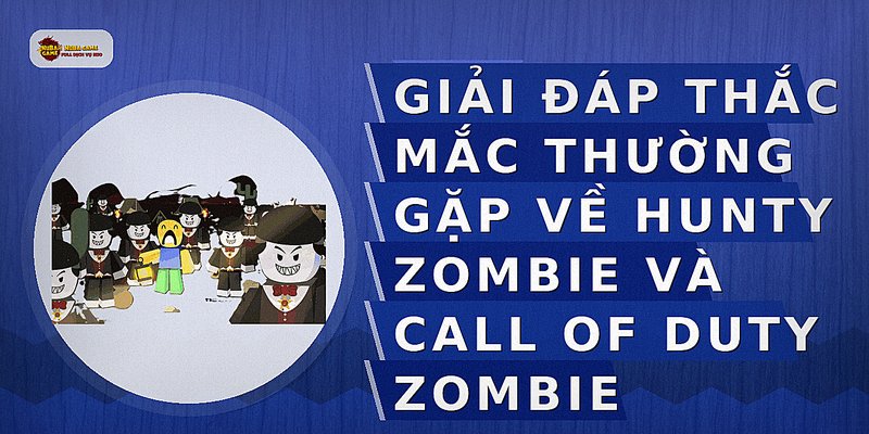 Giải đáp thắc mắc thường gặp về Hunty Zombie và Call of Duty Zombie