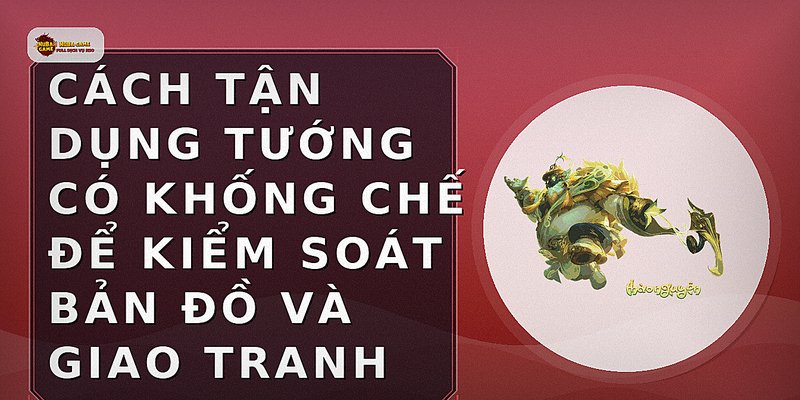 Cách tận dụng tướng có khống chế để kiểm soát bản đồ và giao tranh