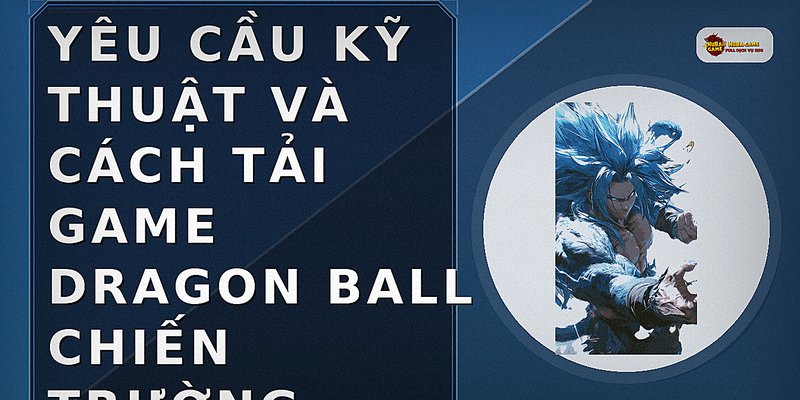 Yêu cầu kỹ thuật và cách tải game Dragon Ball chiến trường