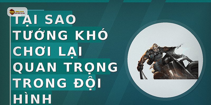 Tại sao tướng khó chơi lại quan trọng trong đội hình