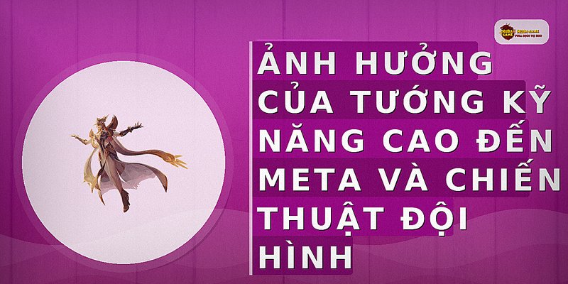 Ảnh hưởng của tướng kỹ năng cao đến meta và chiến thuật đội hình