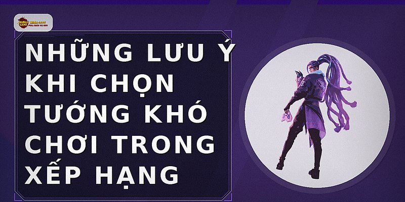 Những lưu ý khi chọn tướng khó chơi trong xếp hạng