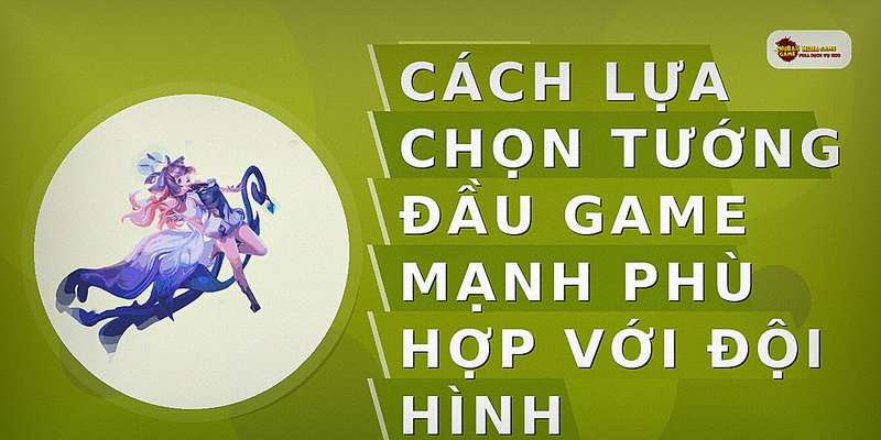 Cách lựa chọn tướng đầu game mạnh phù hợp với đội hình