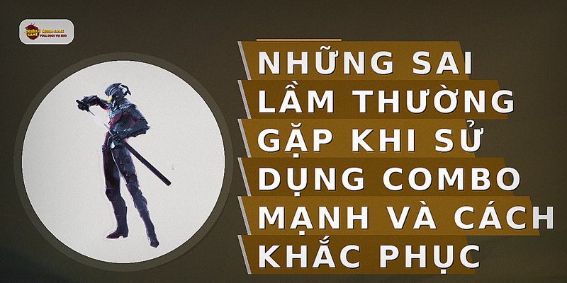Những sai lầm thường gặp khi sử dụng combo mạnh và cách khắc phục
